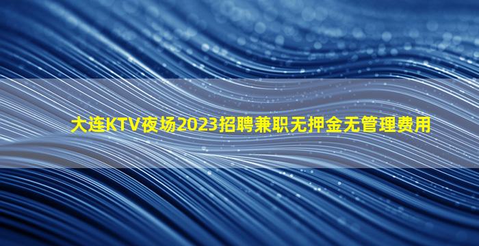 大连KTV夜场2023招聘兼职无押金无管理费用