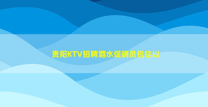 贵阳KTV招聘酒水促销员包住以